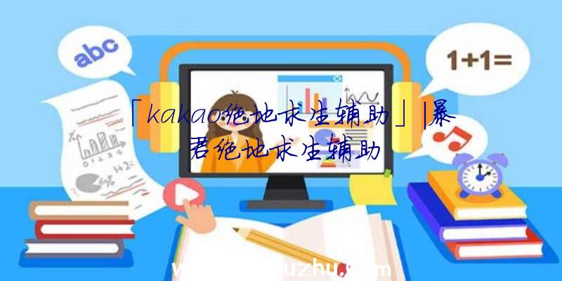 「kakao绝地求生辅助」|暴君绝地求生辅助